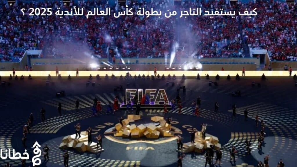 كيف يستفيد التاجر من بطولة كأس العالم للأندية 2025 ؟