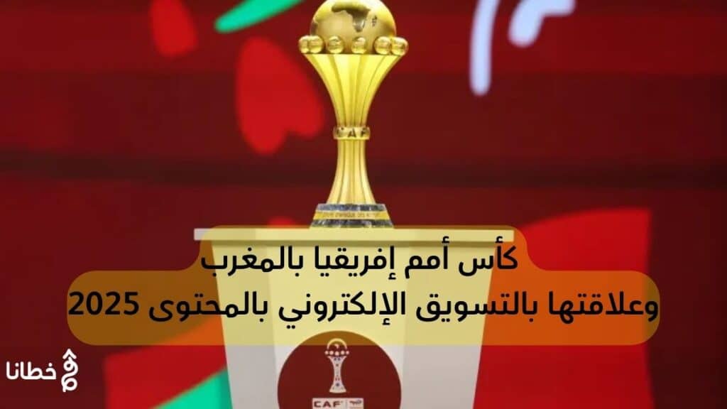 كأس إفريقيا 2025 بالمغرب وعلاقتها بالتسويق الإلكتروني بالمحتوى